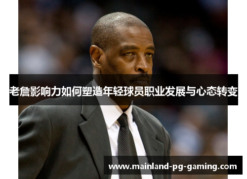 老詹影响力如何塑造年轻球员职业发展与心态转变 老詹影响力如何塑造年轻球员职业发展与心态转变