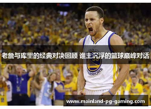 老詹与库里的经典对决回顾 谁主沉浮的篮球巅峰对话 老詹与库里的经典对决回顾 谁主沉浮的篮球巅峰对话