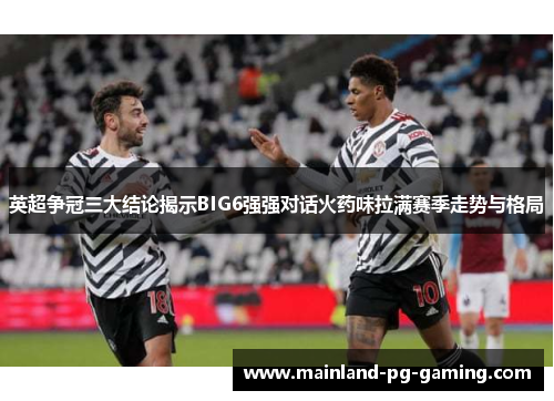 英超争冠三大结论揭示BIG6强强对话火药味拉满赛季走势与格局