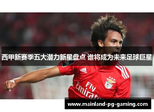 西甲新赛季五大潜力新星盘点 谁将成为未来足球巨星