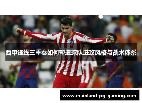 西甲锋线三重奏如何塑造球队进攻风格与战术体系