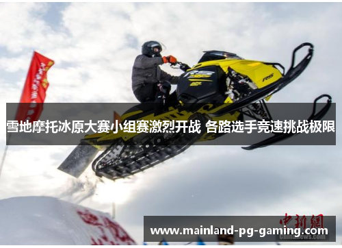 雪地摩托冰原大赛小组赛激烈开战 各路选手竞速挑战极限