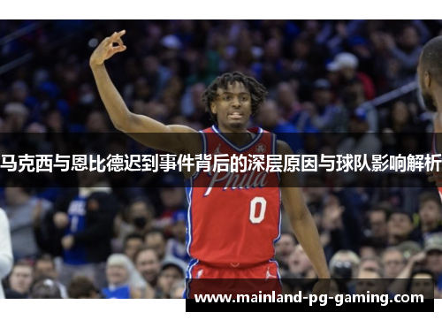 马克西与恩比德迟到事件背后的深层原因与球队影响解析