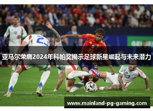 亚马尔荣膺2024年科帕奖揭示足球新星崛起与未来潜力