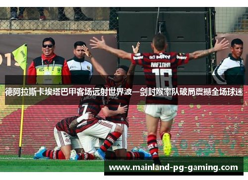 德阿拉斯卡埃塔巴甲客场远射世界波一剑封喉率队破局震撼全场球迷