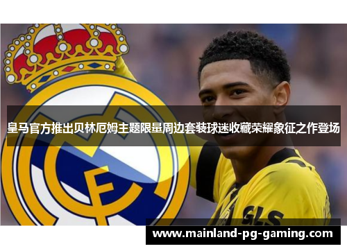 皇马官方推出贝林厄姆主题限量周边套装球迷收藏荣耀象征之作登场