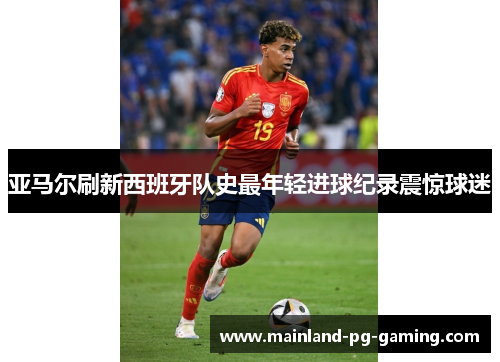 亚马尔刷新西班牙队史最年轻进球纪录震惊球迷