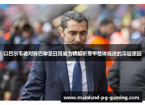 以巴尔韦德对阵巴黎圣日耳曼为镜解析意甲整体低迷的深层原因