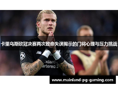 卡里乌斯欧冠决赛两次致命失误揭示的门将心理与压力挑战