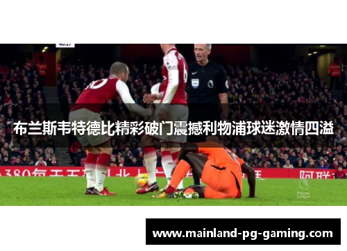 布兰斯韦特德比精彩破门震撼利物浦球迷激情四溢